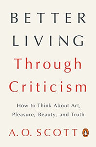 Better Living Through Criticism: How to Think about Art, Pleasure, Beauty and Truth /A.O. Scott